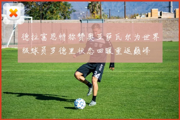 德拉富恩特称赞奥亚萨瓦尔为世界级球员罗德里状态回暖重返巅峰