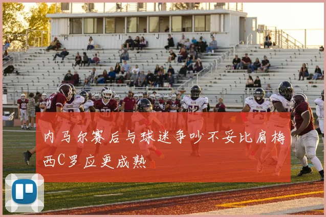 内马尔赛后与球迷争吵不妥比肩梅西C罗应更成熟