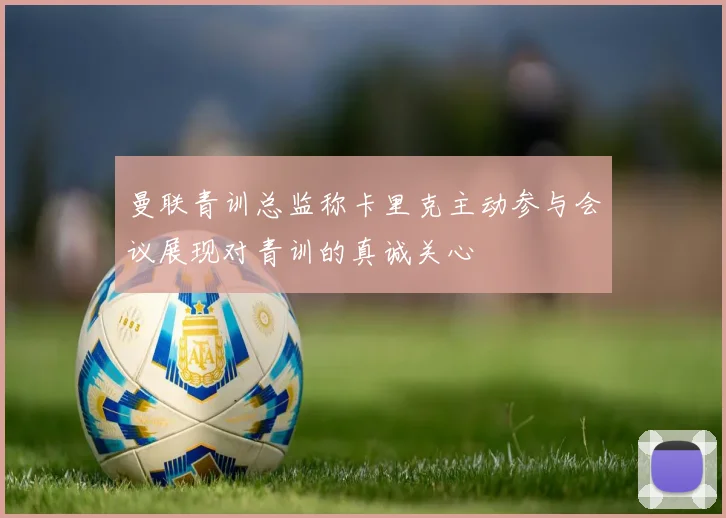 曼联青训总监称卡里克主动参与会议展现对青训的真诚关心