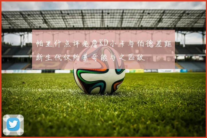 帕里什点评老詹KD小卡与伯德差距新生代仅约基奇能与之匹敌