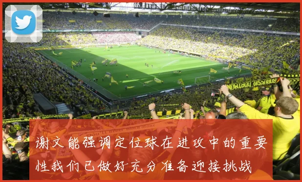 谢文能强调定位球在进攻中的重要性我们已做好充分准备迎接挑战