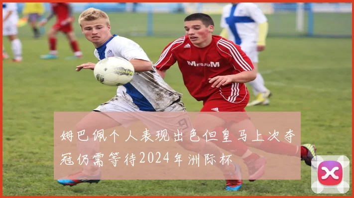 姆巴佩个人表现出色但皇马上次夺冠仍需等待2024年洲际杯